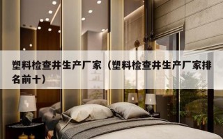 塑料检查井生产厂家（塑料检查井生产厂家排名前十）