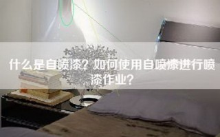 什么是自喷漆？如何使用自喷漆进行喷漆作业？