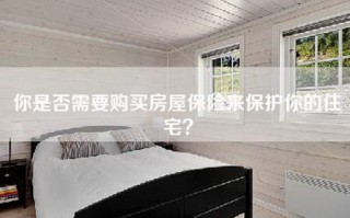 你是否需要购买房屋保险来保护你的住宅？