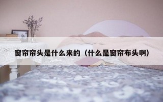 窗帘帘头是什么来的（什么是窗帘布头啊）