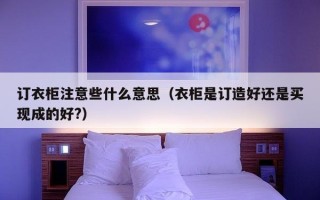 订衣柜注意些什么意思（衣柜是订造好还是买现成的好?）