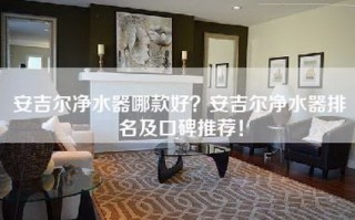 安吉尔净水器哪款好？安吉尔净水器排名及口碑推荐！