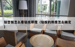 铝塑板怎么看铝皮厚度（铝板的厚度怎么确定）