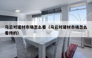 马云对建材市场怎么看（马云对建材市场怎么看待的）