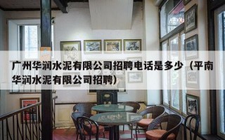 广州华润水泥有限公司招聘电话是多少（平南华润水泥有限公司招聘）