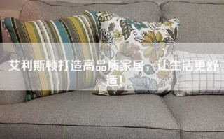艾利斯顿打造高品质家居，让生活更舒适！