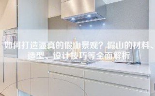 如何打造逼真的假山景观？假山的材料、造型、设计技巧等全面解析