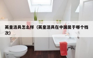 英皇洁具怎么样（英皇洁具在中国属于哪个档次）