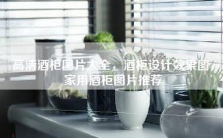 高清酒柜图片大全，酒柜设计效果图，家用酒柜图片推荐