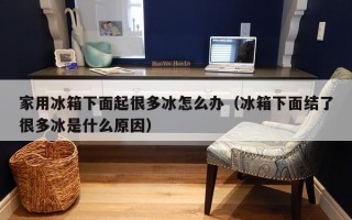 家用冰箱下面起很多冰怎么办（冰箱下面结了很多冰是什么原因）