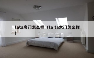 tata房门怎么样（ta ta木门怎么样）