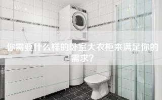 你需要什么样的卧室大衣柜来满足你的需求？