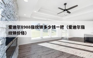 爱迪尔8908指纹锁多少钱一把（爱迪尔指纹锁价格）