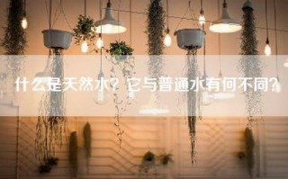 什么是天然水？它与普通水有何不同？