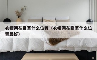 衣帽间在卧室什么位置（衣帽间在卧室什么位置最好）