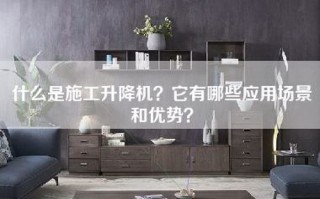 什么是施工升降机？它有哪些应用场景和优势？