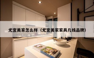 尤宜美家怎么样（尤宜美家家具几线品牌）