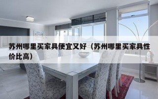 苏州哪里买家具便宜又好（苏州哪里买家具性价比高）