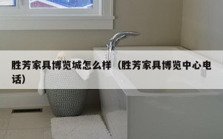 胜芳家具博览城怎么样（胜芳家具博览中心电话）