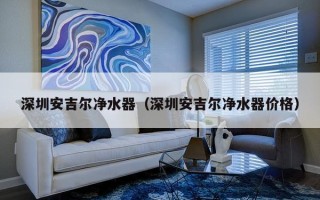 深圳安吉尔净水器（深圳安吉尔净水器价格）