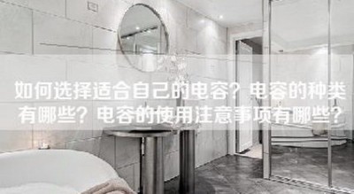 如何选择适合自己的电容？电容的种类有哪些？电容的使用注意事项有哪些？