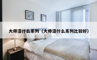 大师漆什么系列（大师漆什么系列比较好）