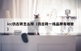 icc仿古砖怎么样（仿古砖一线品牌有哪些）