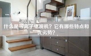 什么是等离子电视机？它有哪些特点和优劣势？