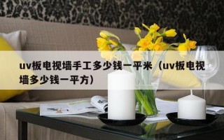 uv板电视墙手工多少钱一平米（uv板电视墙多少钱一平方）