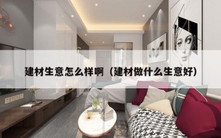 建材生意怎么样啊（建材做什么生意好）