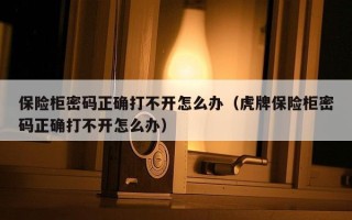 保险柜密码正确打不开怎么办（虎牌保险柜密码正确打不开怎么办）