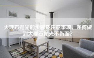 大理石抛光的步骤及注意事项，如何做到大理石抛光不伤面？