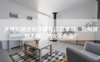 大理石抛光的步骤及注意事项，如何做到大理石抛光不伤面？