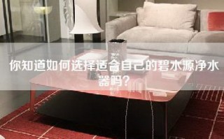 你知道如何选择适合自己的碧水源净水器吗？