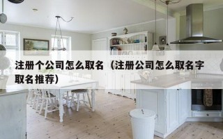 注册个公司怎么取名（注册公司怎么取名字 取名推荐）