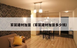 家装建材加盟（家装建材加盟多少钱）