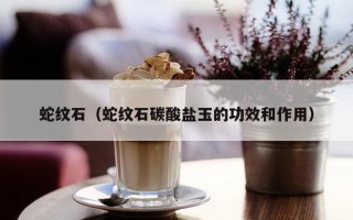 蛇纹石（蛇纹石碳酸盐玉的功效和作用）