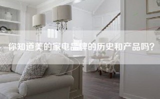 你知道美的家电品牌的历史和产品吗？