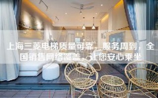 上海三菱电梯质量可靠，服务周到，全国销售网络覆盖，让您安心乘坐