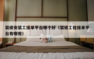 装修安装工接单平台哪个好（装修工程接单平台有哪些）