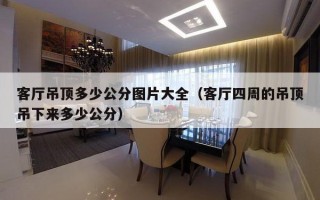 客厅吊顶多少公分图片大全（客厅四周的吊顶吊下来多少公分）