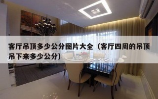 客厅吊顶多少公分图片大全（客厅四周的吊顶吊下来多少公分）