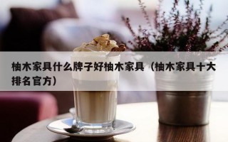 柚木家具什么牌子好柚木家具（柚木家具十大排名官方）