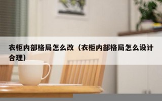 衣柜内部格局怎么改（衣柜内部格局怎么设计合理）