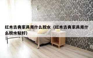 红木古典家具用什么胶水（红木古典家具用什么胶水粘好）