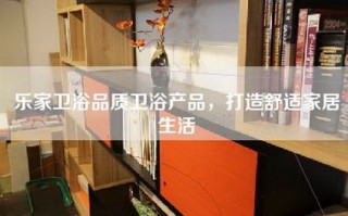 乐家卫浴品质卫浴产品，打造舒适家居生活