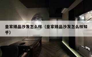 皇家臻品沙发怎么样（皇家臻品沙发怎么样知乎）