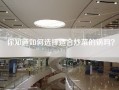 你知道如何选择适合炒菜的锅吗？
