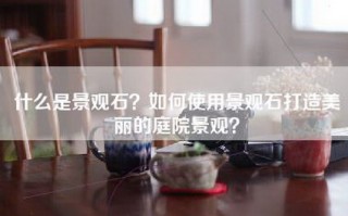 什么是景观石？如何使用景观石打造美丽的庭院景观？