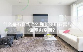 什么是石膏线条？如何使用石膏线条装饰室内空间？